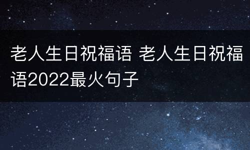 老人生日祝福语 老人生日祝福语2022最火句子