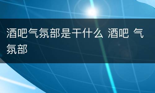 酒吧气氛部是干什么 酒吧 气氛部