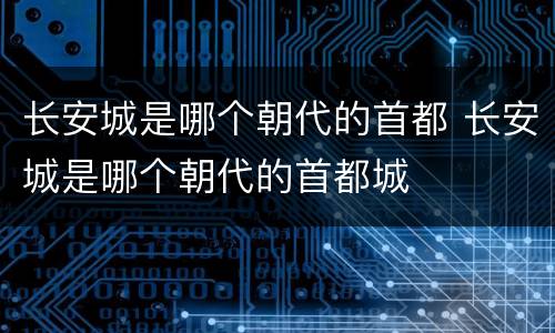 长安城是哪个朝代的首都 长安城是哪个朝代的首都城