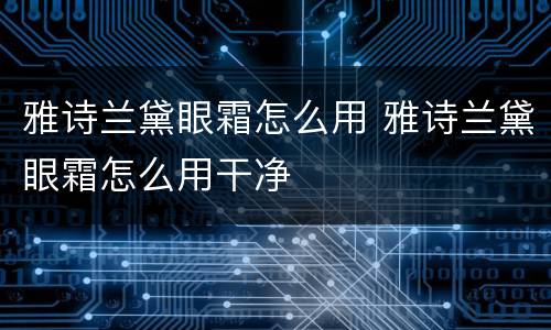 雅诗兰黛眼霜怎么用 雅诗兰黛眼霜怎么用干净