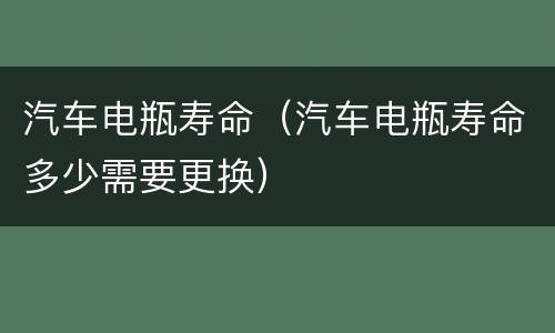 汽车电瓶寿命（汽车电瓶寿命多少需要更换）