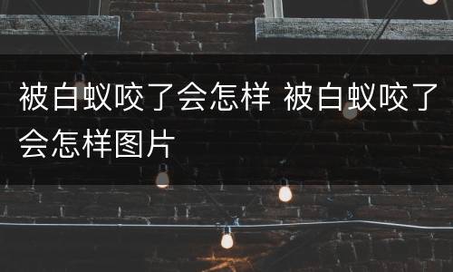 被白蚁咬了会怎样 被白蚁咬了会怎样图片