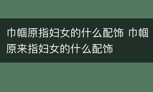 巾帼原指妇女的什么配饰 巾帼原来指妇女的什么配饰