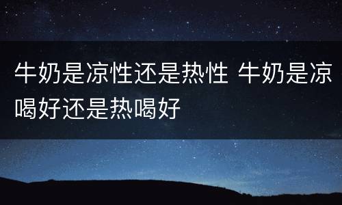 牛奶是凉性还是热性 牛奶是凉喝好还是热喝好