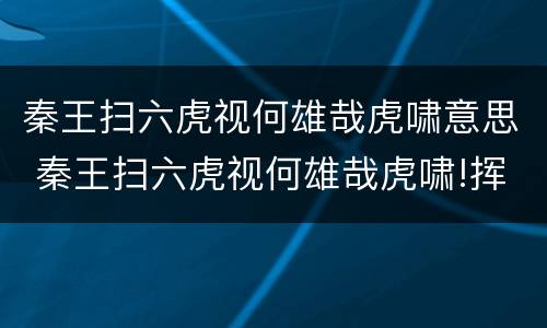 秦王扫六虎视何雄哉虎啸意思 秦王扫六虎视何雄哉虎啸!挥剑决浮云是谁说的