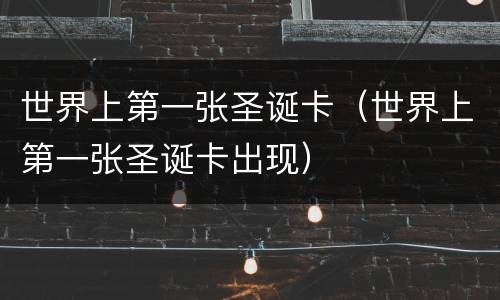 世界上第一张圣诞卡（世界上第一张圣诞卡出现）