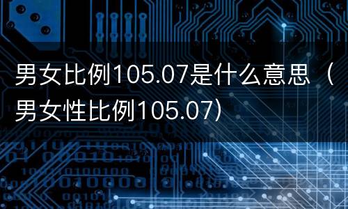 男女比例105.07是什么意思（男女性比例105.07）