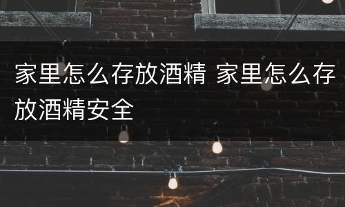 家里怎么存放酒精 家里怎么存放酒精安全