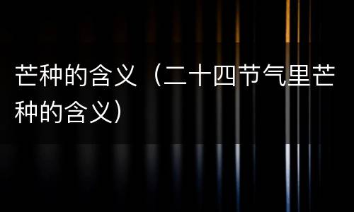 芒种的含义（二十四节气里芒种的含义）