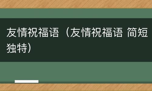友情祝福语（友情祝福语 简短独特）