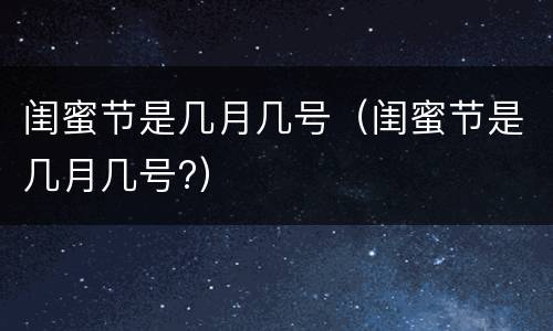 闺蜜节是几月几号（闺蜜节是几月几号?）