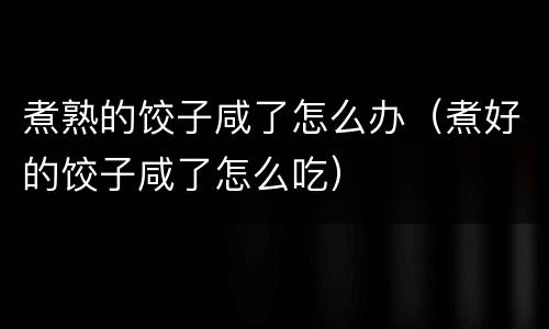 煮熟的饺子咸了怎么办（煮好的饺子咸了怎么吃）