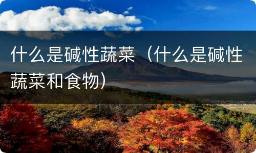什么是碱性蔬菜（什么是碱性蔬菜和食物）