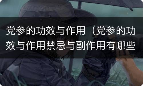党参的功效与作用（党参的功效与作用禁忌与副作用有哪些）