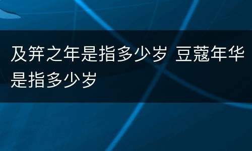 及笄之年是指多少岁 豆蔻年华是指多少岁