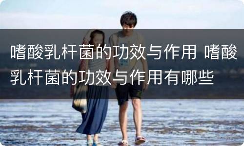 嗜酸乳杆菌的功效与作用 嗜酸乳杆菌的功效与作用有哪些