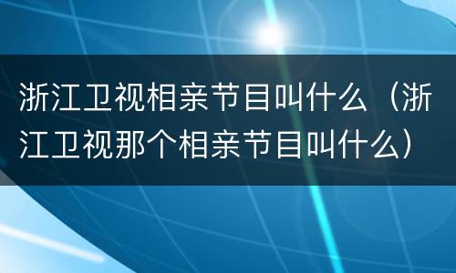 浙江卫视相亲节目叫什么（浙江卫视那个相亲节目叫什么）