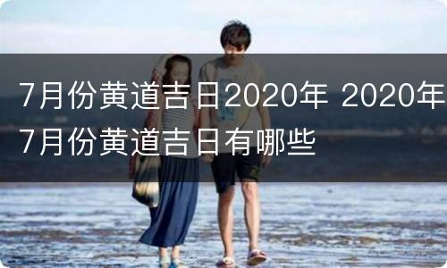 7月份黄道吉日2020年 2020年7月份黄道吉日有哪些