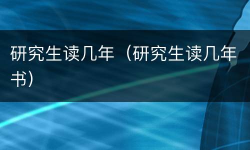 研究生读几年（研究生读几年书）