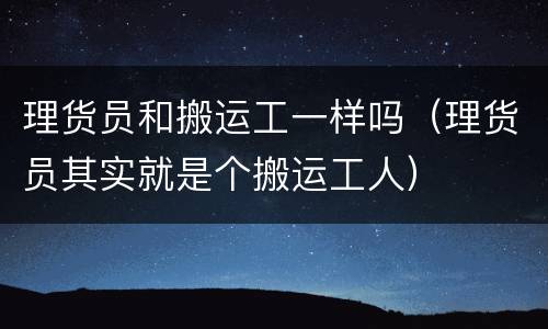理货员和搬运工一样吗（理货员其实就是个搬运工人）