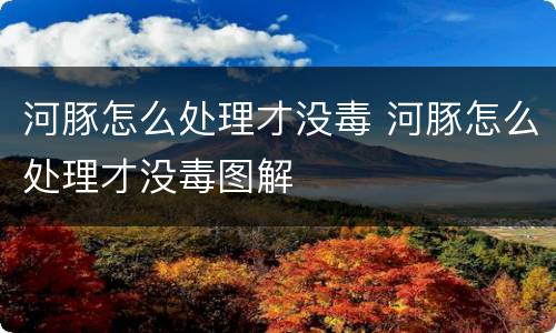 河豚怎么处理才没毒 河豚怎么处理才没毒图解