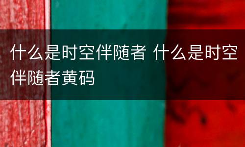 什么是时空伴随者 什么是时空伴随者黄码