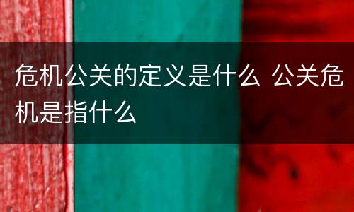 危机公关的定义是什么 公关危机是指什么