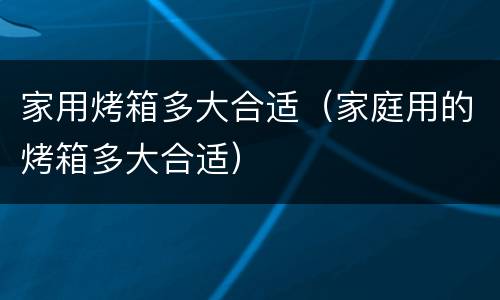 家用烤箱多大合适（家庭用的烤箱多大合适）