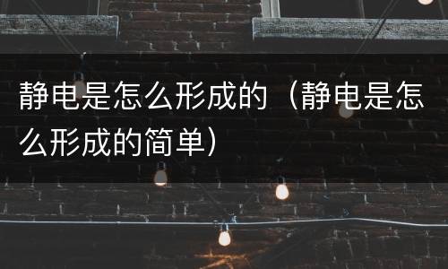 静电是怎么形成的（静电是怎么形成的简单）