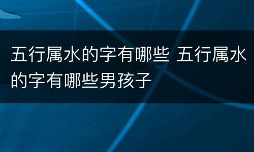 五行属水的字有哪些 五行属水的字有哪些男孩子