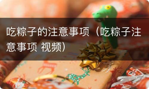 吃粽子的注意事项（吃粽子注意事项 视频）