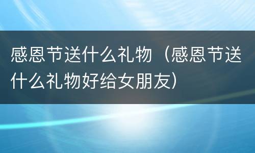 感恩节送什么礼物（感恩节送什么礼物好给女朋友）