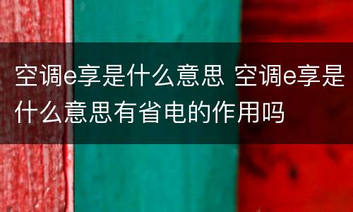 空调e享是什么意思 空调e享是什么意思有省电的作用吗