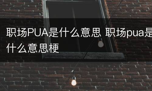 职场PUA是什么意思 职场pua是什么意思梗