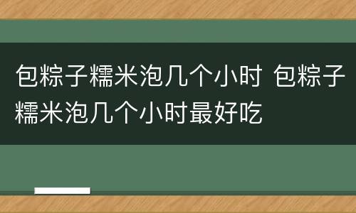 包粽子糯米泡几个小时 包粽子糯米泡几个小时最好吃