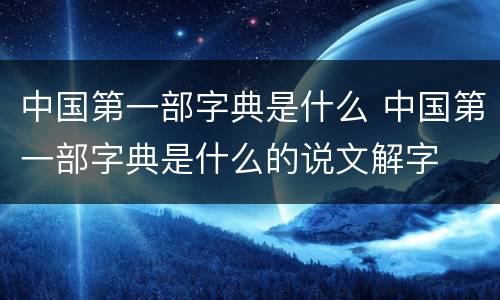 中国第一部字典是什么 中国第一部字典是什么的说文解字