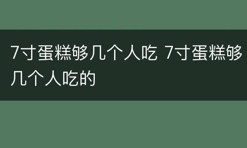 7寸蛋糕够几个人吃 7寸蛋糕够几个人吃的
