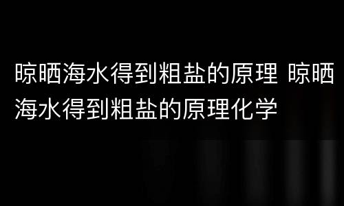 晾晒海水得到粗盐的原理 晾晒海水得到粗盐的原理化学