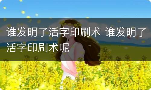 谁发明了活字印刷术 谁发明了活字印刷术呢