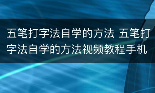 五笔打字法自学的方法 五笔打字法自学的方法视频教程手机