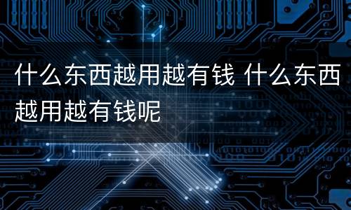 什么东西越用越有钱 什么东西越用越有钱呢