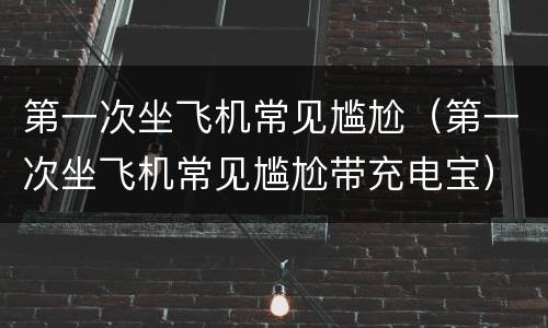 第一次坐飞机常见尴尬（第一次坐飞机常见尴尬带充电宝）