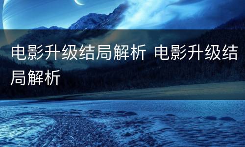 电影升级结局解析 电影升级结局解析