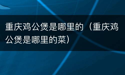 重庆鸡公煲是哪里的（重庆鸡公煲是哪里的菜）
