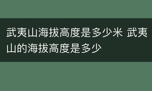 武夷山海拔高度是多少米 武夷山的海拔高度是多少
