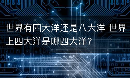 世界有四大洋还是八大洋 世界上四大洋是哪四大洋?