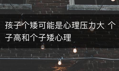 孩子个矮可能是心理压力大 个子高和个子矮心理