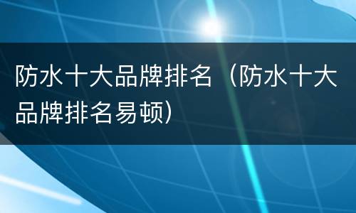 防水十大品牌排名（防水十大品牌排名易顿）