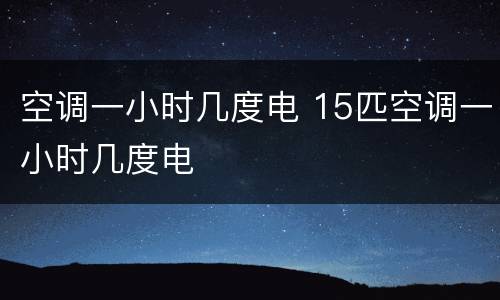空调一小时几度电 15匹空调一小时几度电