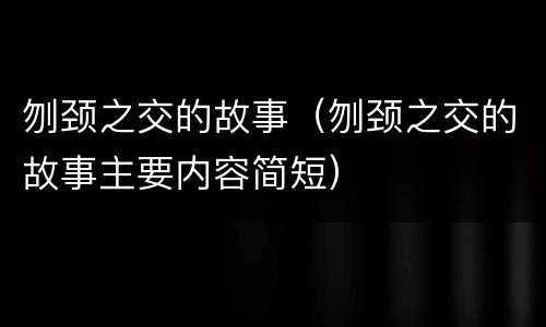 刎颈之交的故事（刎颈之交的故事主要内容简短）
